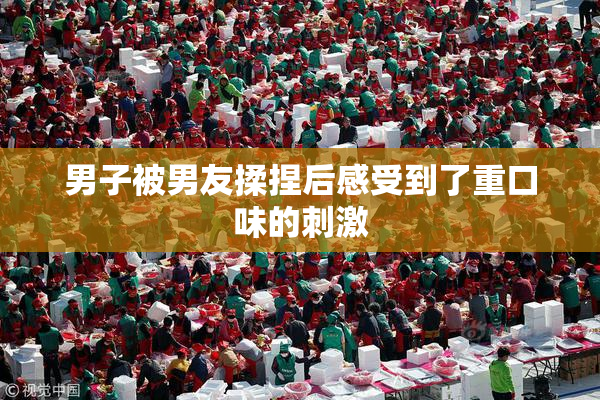 男子被男友揉捏后感受到了重口味的刺激