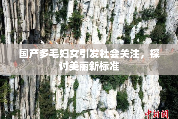 国产多毛妇女引发社会关注，探讨美丽新标准