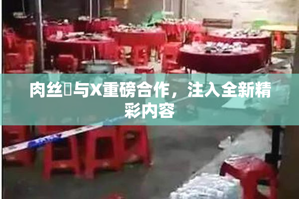 肉丝祙与X重磅合作，注入全新精彩内容