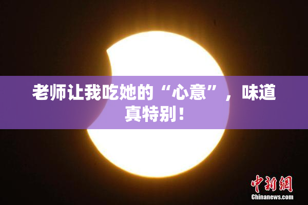 老师让我吃她的“心意”，味道真特别！
