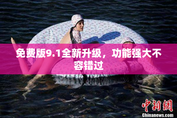 免费版9.1全新升级，功能强大不容错过
