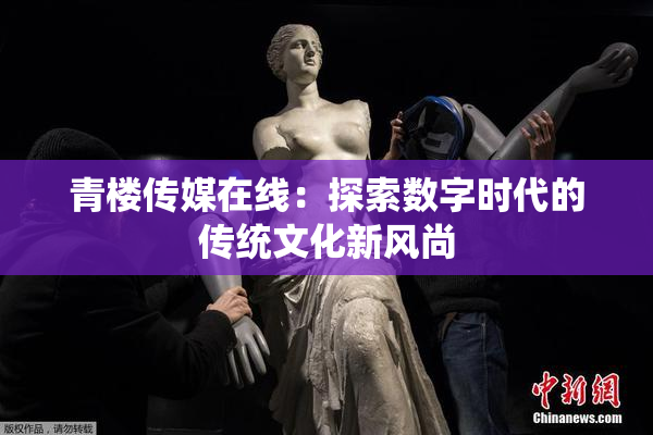 青楼传媒在线：探索数字时代的传统文化新风尚