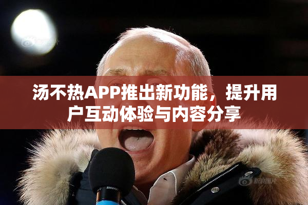 汤不热APP推出新功能，提升用户互动体验与内容分享