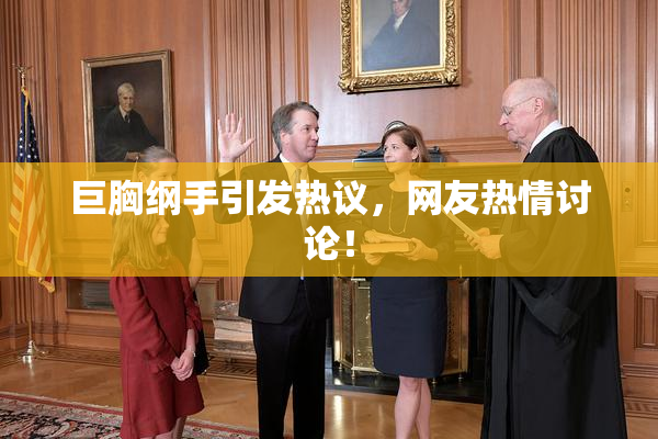 巨胸纲手引发热议，网友热情讨论！