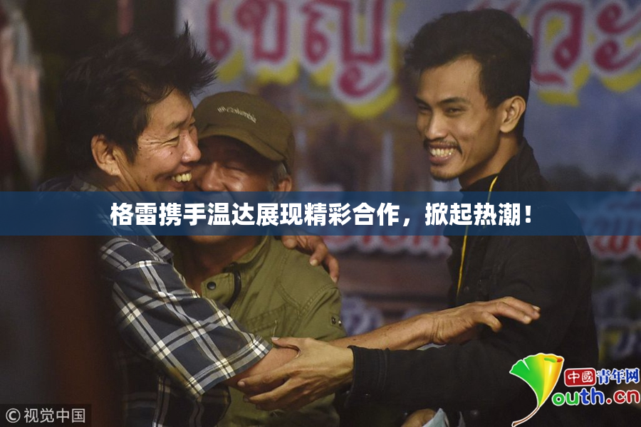 格雷携手温达展现精彩合作，掀起热潮！