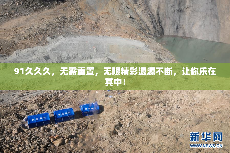 91久久久，无需重置，无限精彩源源不断，让你乐在其中！