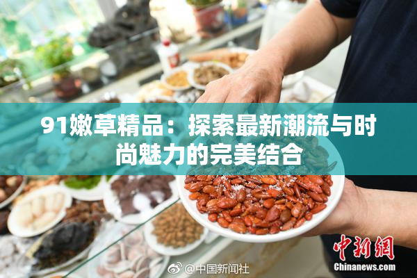 91嫩草精品：探索最新潮流与时尚魅力的完美结合