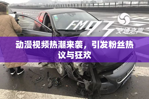 动漫视频热潮来袭，引发粉丝热议与狂欢