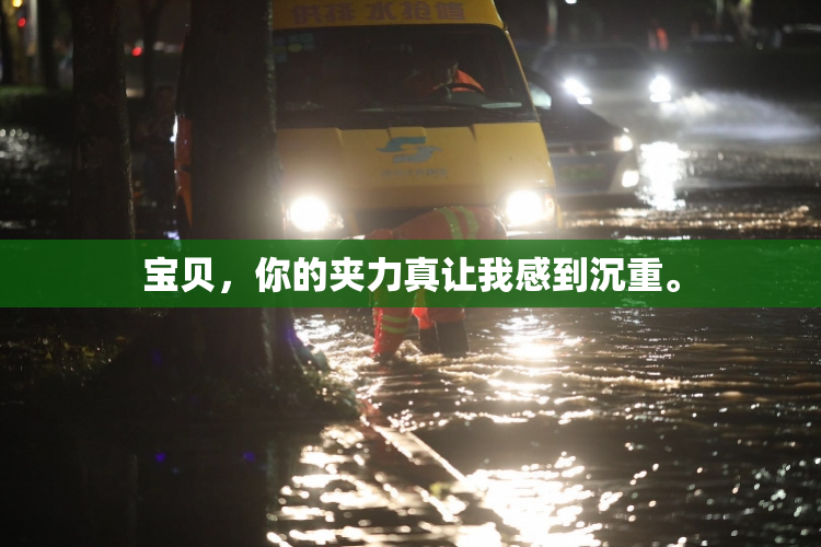 宝贝，你的夹力真让我感到沉重。