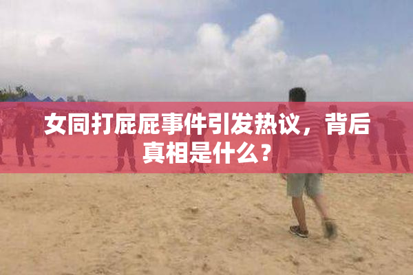 女同打屁屁事件引发热议，背后真相是什么？