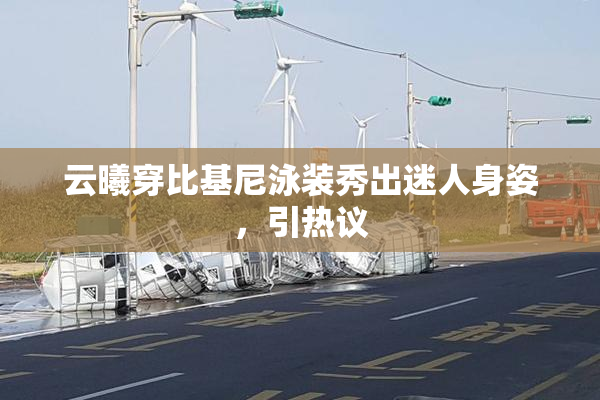 云曦穿比基尼泳装秀出迷人身姿，引热议
