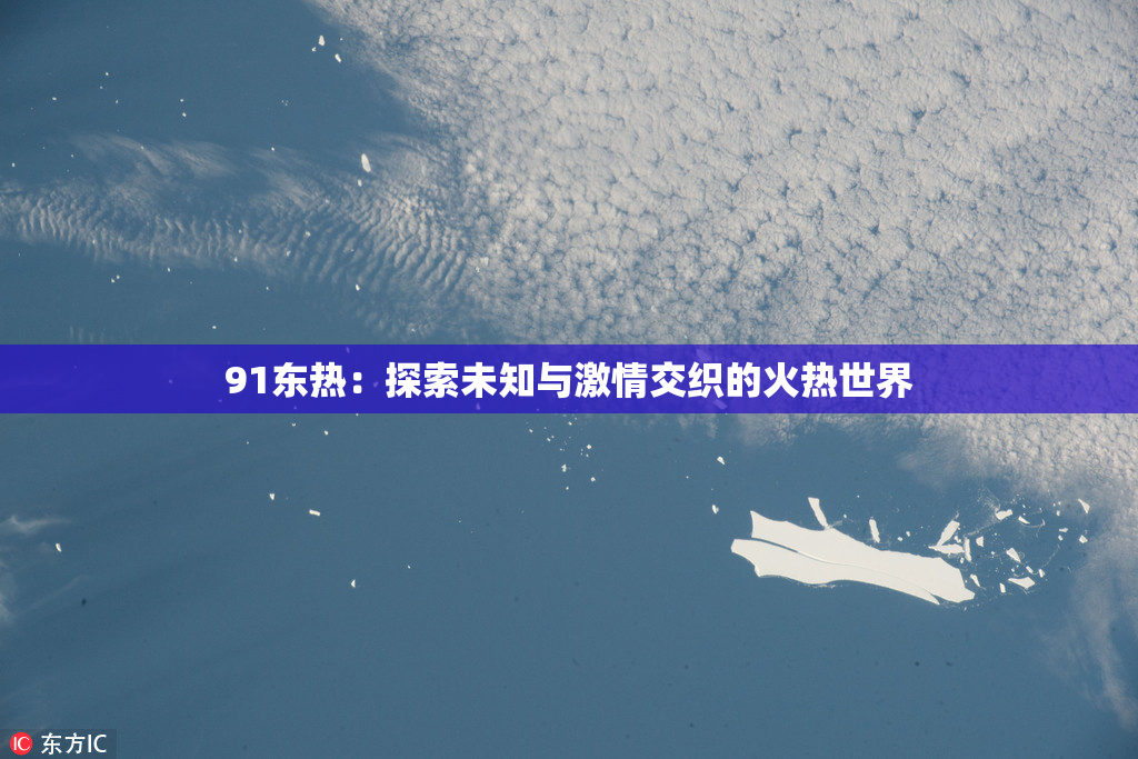 91东热：探索未知与激情交织的火热世界