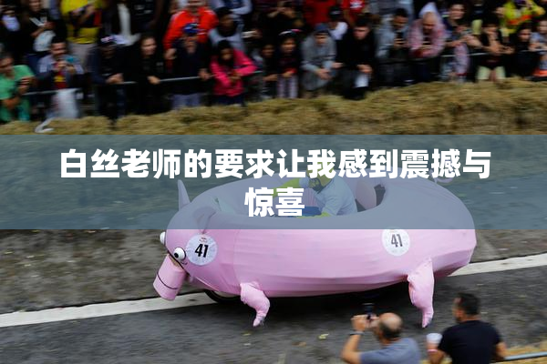 白丝老师的要求让我感到震撼与惊喜