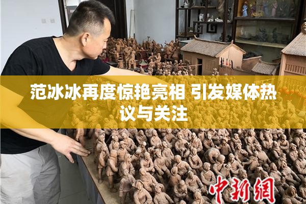 范冰冰再度惊艳亮相 引发媒体热议与关注