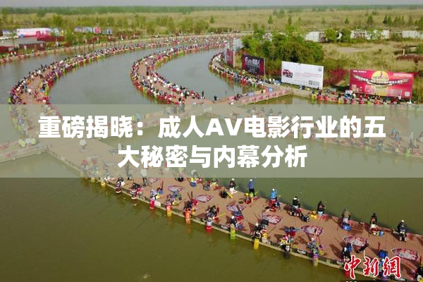 重磅揭晓：成人AV电影行业的五大秘密与内幕分析