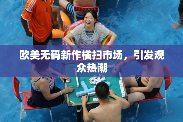 欧美无码新作横扫市场，引发观众热潮