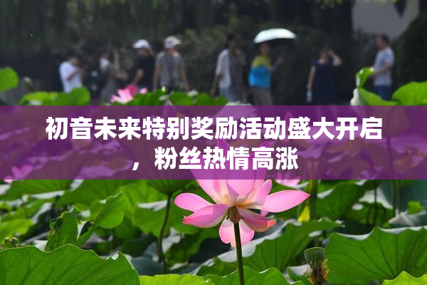 初音未来特别奖励活动盛大开启，粉丝热情高涨