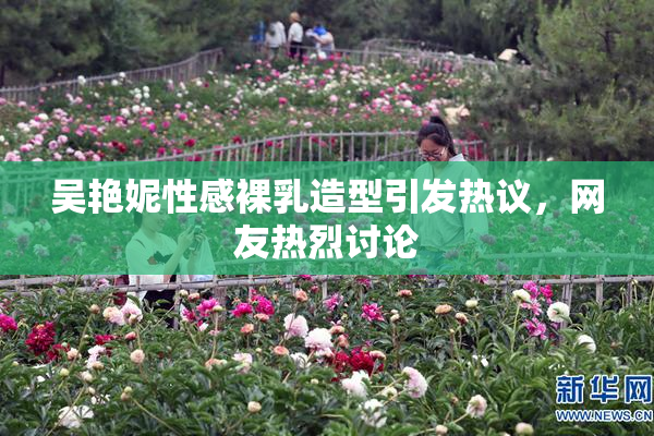 吴艳妮性感裸乳造型引发热议，网友热烈讨论