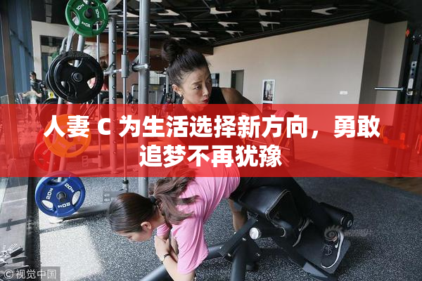 人妻 C 为生活选择新方向，勇敢追梦不再犹豫