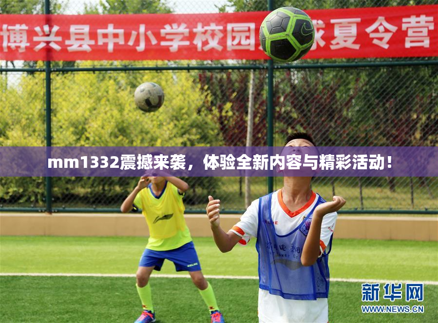 mm1332震撼来袭，体验全新内容与精彩活动！