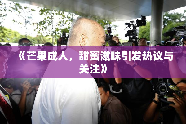 《芒果成人，甜蜜滋味引发热议与关注》