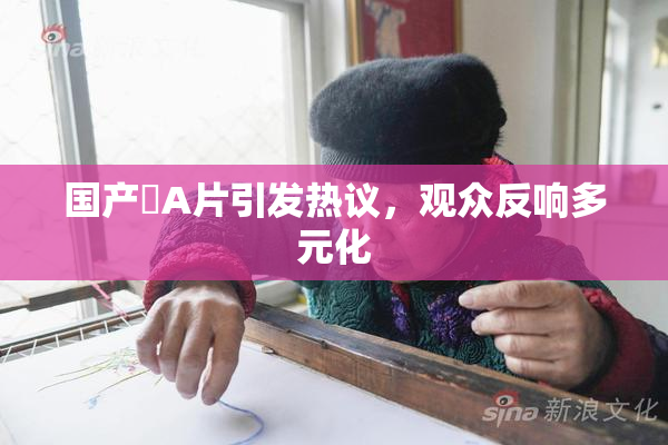 国产婬A片引发热议，观众反响多元化