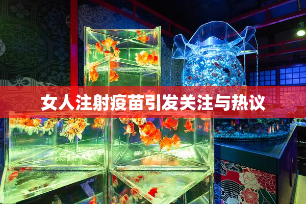 女人注射疫苗引发关注与热议