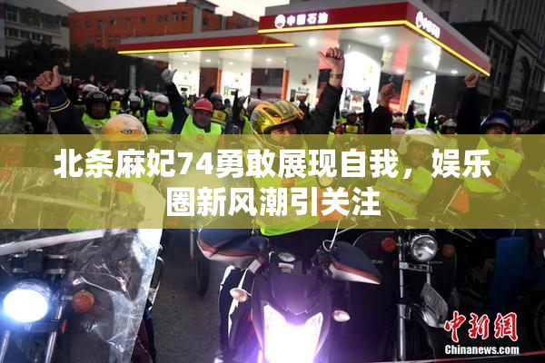 北条麻妃74勇敢展现自我，娱乐圈新风潮引关注