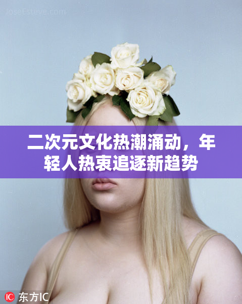 二次元文化热潮涌动，年轻人热衷追逐新趋势