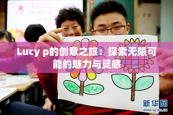 Lucy p的创意之旅：探索无限可能的魅力与灵感