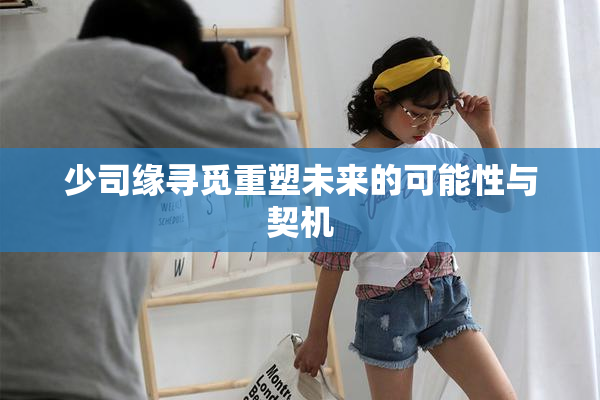 少司缘寻觅重塑未来的可能性与契机