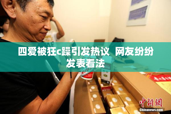 四爱被狂c躁引发热议  网友纷纷发表看法