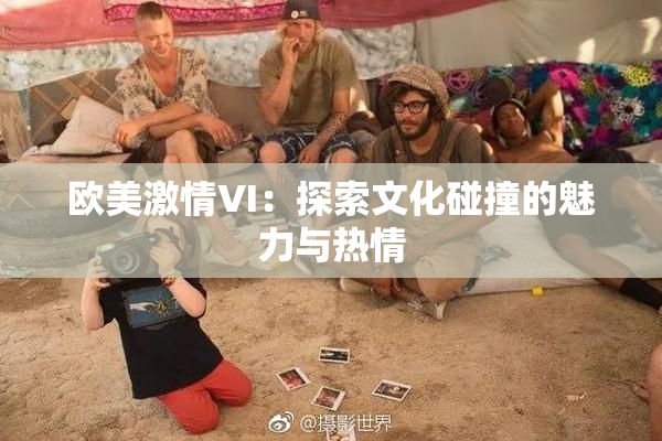 欧美激情VI：探索文化碰撞的魅力与热情