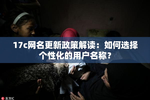 17c网名更新政策解读：如何选择个性化的用户名称？