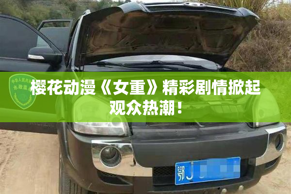 樱花动漫《女重》精彩剧情掀起观众热潮！
