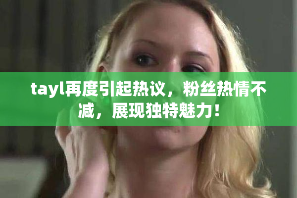 tayl再度引起热议，粉丝热情不减，展现独特魅力！