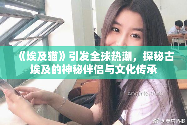 《埃及猫》引发全球热潮，探秘古埃及的神秘伴侣与文化传承