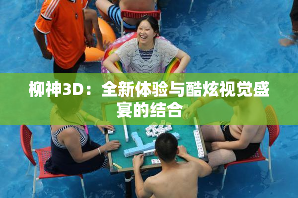柳神3D：全新体验与酷炫视觉盛宴的结合