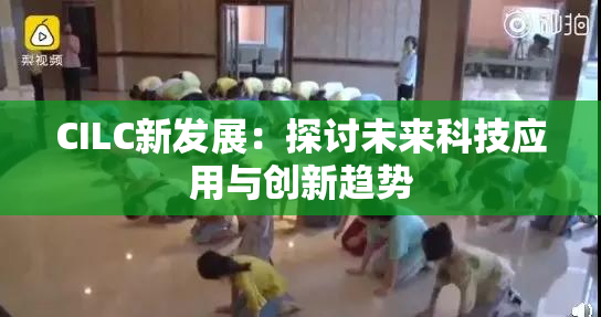 CILC新发展：探讨未来科技应用与创新趋势