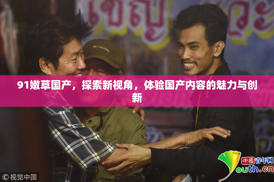 91嫩草国产，探索新视角，体验国产内容的魅力与创新