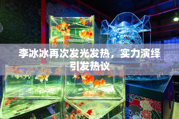 李冰冰再次发光发热，实力演绎引发热议