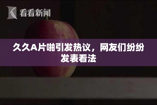 久久A片啪引发热议，网友们纷纷发表看法