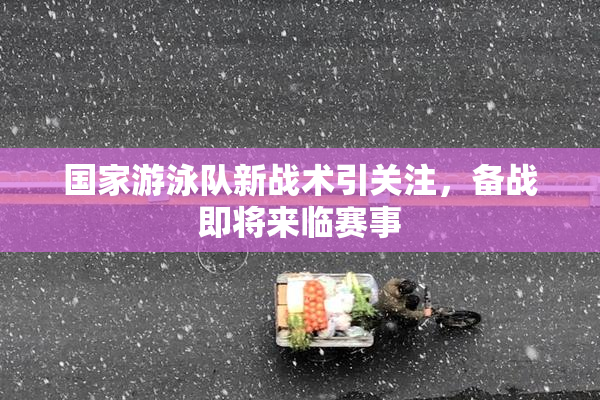 国家游泳队新战术引关注，备战即将来临赛事