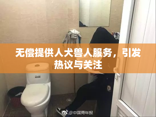 无偿提供人犬兽人服务，引发热议与关注