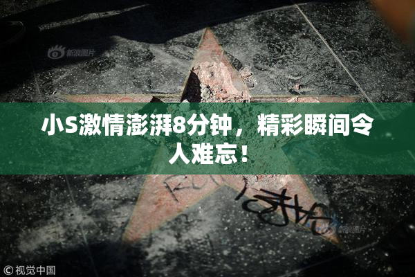 小S激情澎湃8分钟，精彩瞬间令人难忘！
