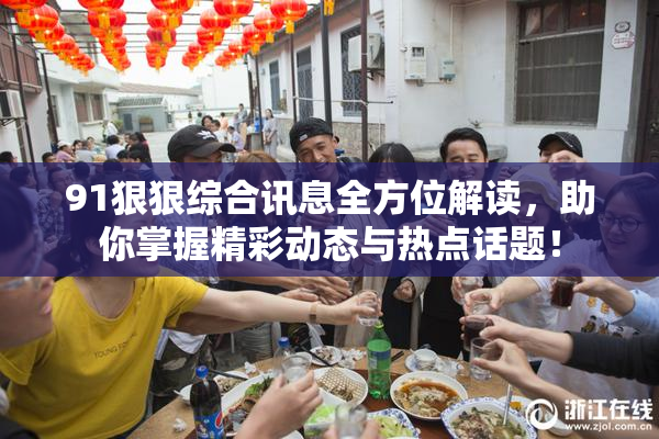 91狠狠综合讯息全方位解读，助你掌握精彩动态与热点话题！