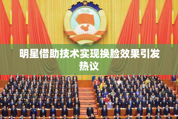 明星借助技术实现换脸效果引发热议