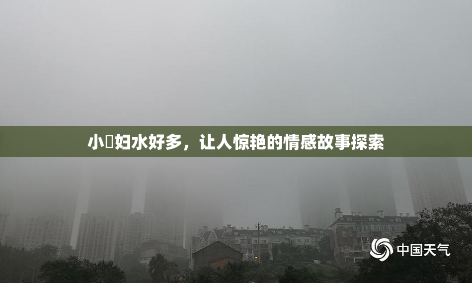 小婬妇水好多，让人惊艳的情感故事探索