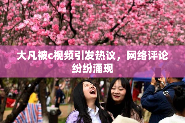 大凡被c视频引发热议，网络评论纷纷涌现
