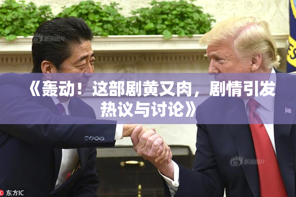 《轰动！这部剧黄又肉，剧情引发热议与讨论》